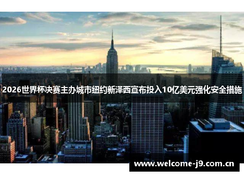 2026世界杯决赛主办城市纽约新泽西宣布投入10亿美元强化安全措施