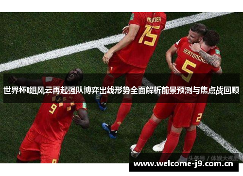 世界杯I组风云再起强队博弈出线形势全面解析前景预测与焦点战回顾