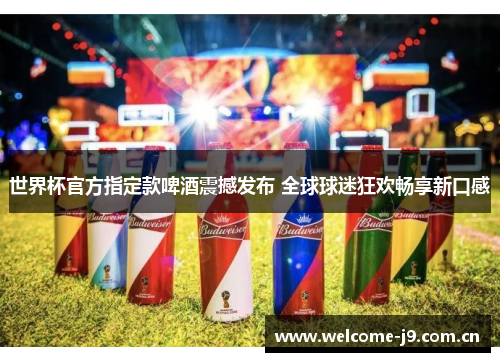 世界杯官方指定款啤酒震撼发布 全球球迷狂欢畅享新口感