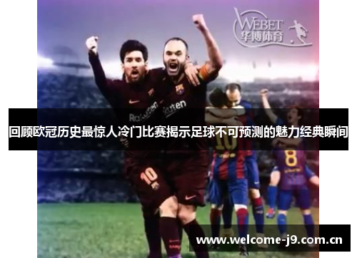 回顾欧冠历史最惊人冷门比赛揭示足球不可预测的魅力经典瞬间 回顾欧冠历史最惊人冷门比赛揭示足球不可预测的魅力经典瞬间