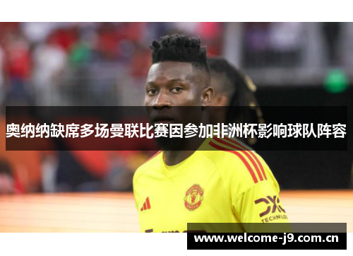 奥纳纳缺席多场曼联比赛因参加非洲杯影响球队阵容